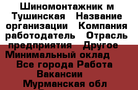 Шиномонтажник м.Тушинская › Название организации ­ Компания-работодатель › Отрасль предприятия ­ Другое › Минимальный оклад ­ 1 - Все города Работа » Вакансии   . Мурманская обл.,Видяево нп